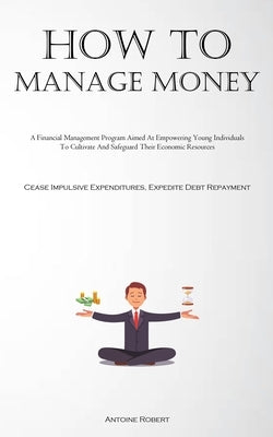 How To Manage Money: A Financial Management Program Aimed At Empowering Young Individuals To Cultivate And Safeguard Their Economic Resourc by Robert, Antoine