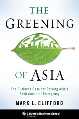The Greening of Asia: The Business Case for Solving Asia's Environmental Emergency by Clifford, Mark
