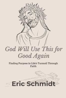 God Will Use This for Good Again: Finding Purpose in Life's Turmoil Through Faith by Schmidt, Eric
