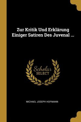 Zur Kritik Und Erklärung Einiger Satiren Des Juvenal ... by Hofmann, Michael Joseph