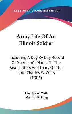 Army Life Of An Illinois Soldier: Including A Day By Day Record Of Sherman's March To The Sea; Letters And Diary Of The Late Charles W. Wills (1906) by Wills, Charles W.