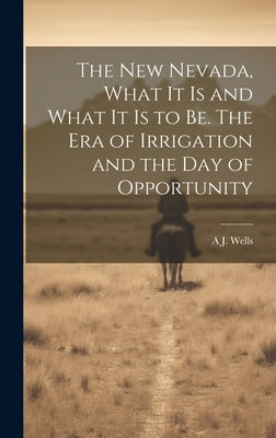 The new Nevada, What it is and What it is to be. The era of Irrigation and the day of Opportunity by Wells, A. J. B. 1843