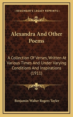 Alexandra And Other Poems: A Collection Of Verses, Written At Various Times And Under Varying Conditions And Inspirations (1911) by Tayler, Benjamin Walter Rogers
