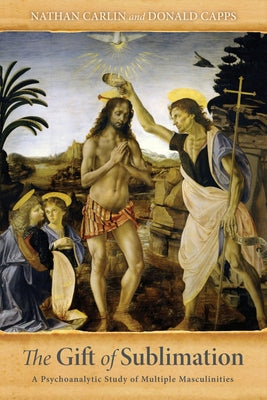 The Gift of Sublimation: A Psychoanalytic Study of Multiple Masculinities by Carlin, Nathan