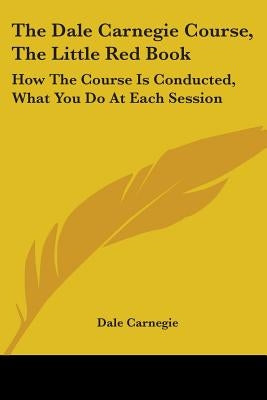 The Dale Carnegie Course, The Little Red Book: How The Course Is Conducted, What You Do At Each Session by Carnegie, Dale