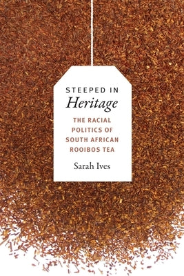 Steeped in Heritage: The Racial Politics of South African Rooibos Tea by Ives, Sarah Fleming