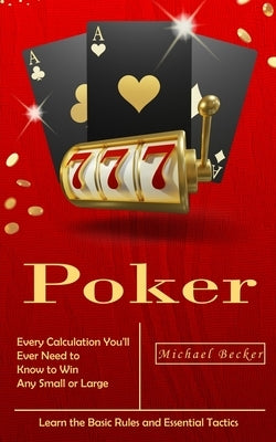 Poker: Every Calculation You'll Ever Need to Know to Win Any Small or Large Stakes (Learn the Basic Rules and Essential Tacti by Becker, Michael