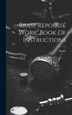 Brass Repoussé Work. Book Of Instructions by (mme )., AmÃ©lie