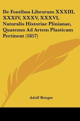 De Fontibus Librorum XXXIII, XXXIV, XXXV, XXXVI, Naturalis Historiae Plinianae, Quatenus Ad Artem Plasticam Pertinent (1857) by Brieger, Adolf