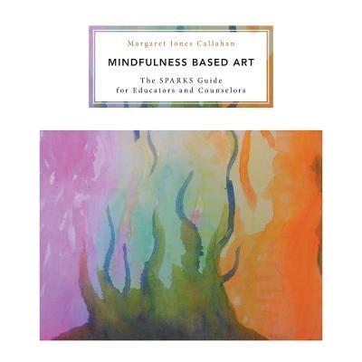 Mindfulness Based Art: The SPARKS Guide for Educators and Counselors by Callahan, Margaret Jones