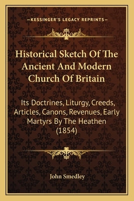 Historical Sketch Of The Ancient And Modern Church Of Britain: Its Doctrines, Liturgy, Creeds, Articles, Canons, Revenues, Early Martyrs By The Heathe by Smedley, John