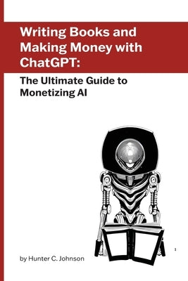 Writing Books and Making Money with ChatGPT: The Ultimate Guide to Monetizing AI by Johnson, Hunter C.