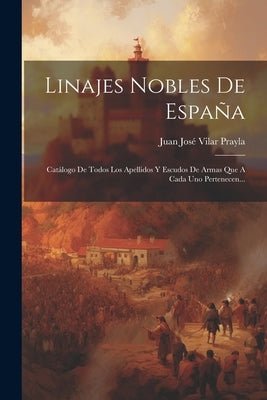 Linajes Nobles De España: Catálogo De Todos Los Apellidos Y Escudos De Armas Que A Cada Uno Pertenecen... by Juan JosÃ© Vilar Prayla