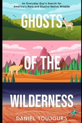Ghosts of the Wilderness: An Everyday Guy's Search for America's Rare and Elusive Wildlife by Toujours, Daniel