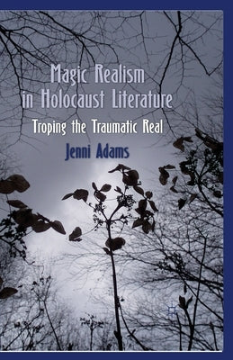 Magic Realism in Holocaust Literature: Troping the Traumatic Real by Adams, J.
