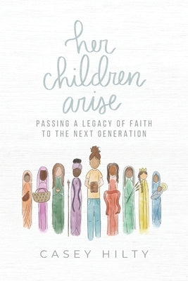 Her Children Arise: Passing a Legacy of Faith to the Next Generation by Hilty, Casey