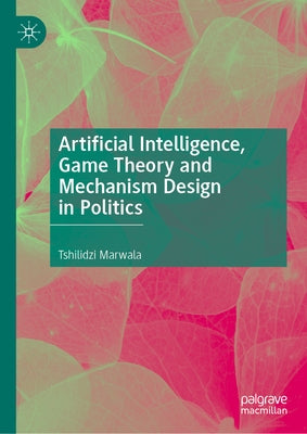 Artificial Intelligence, Game Theory and Mechanism Design in Politics by Marwala, Tshilidzi