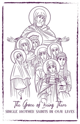 The Grace of Being There: Single Mother Saints in Our Lives by Riggle, Charlotte