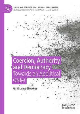 Coercion, Authority and Democracy: Towards an Apolitical Order by Booker, Grahame