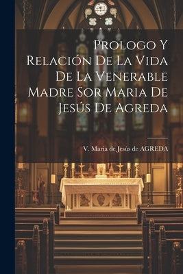 Prologo Y Relación De La Vida De La Venerable Madre Sor Maria De Jesús De Agreda by V Maria de JesÃºs de Agreda