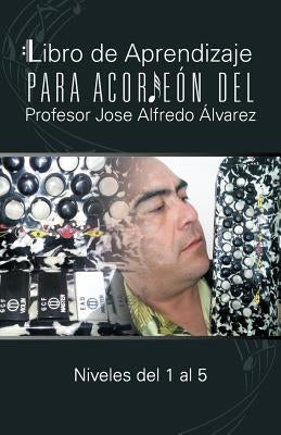 Libro de Aprendizaje Para Acordeon del Profesor Jose Alfredo Alvarez: Niveles del 1 Al 5 by Lvarez, Jos Alfredo