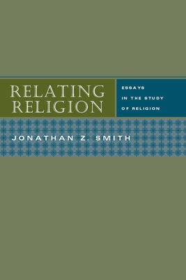 Relating Religion: Essays in the Study of Religion by Smith, Jonathan Z.