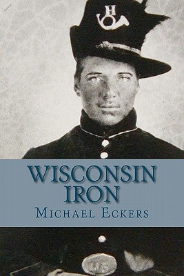 Wisconsin Iron: A Novel of the Civil War by Eckers, Michael