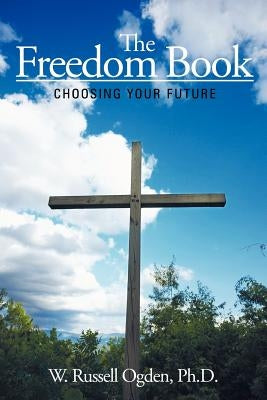 The Freedom Book: Choosing Your Future by Ogden Ph. D., W. Russell