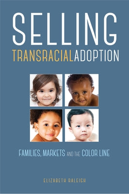 Selling Transracial Adoption: Families, Markets, and the Color Line by Raleigh, Elizabeth