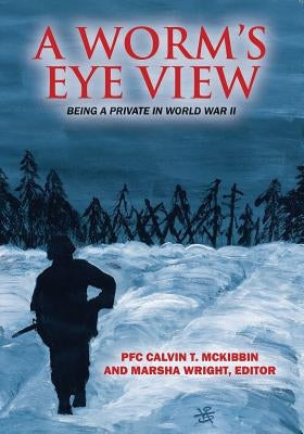 A Worm's Eye View: Being A Private in World War II by McKibbin, Pfc Calvin T.