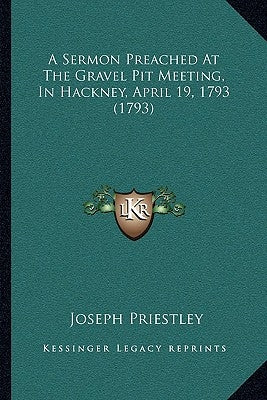 A Sermon Preached At The Gravel Pit Meeting, In Hackney, April 19, 1793 (1793) by Priestley, Joseph