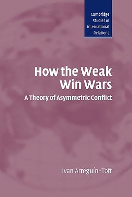 How the Weak Win Wars: A Theory of Asymmetric Conflict by Arreguin-Toft, Ivan M.