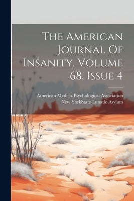 The American Journal Of Insanity, Volume 68, Issue 4 by Association, American Medico-Psycholo