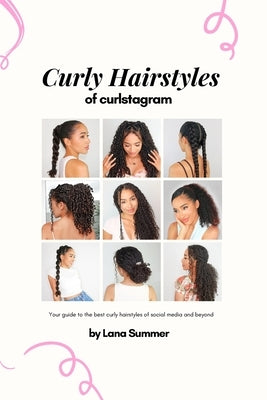 Curly Hairstyles of Curlstagram: Your guide to the best curly hairstyles of social media and beyond by Summer, Lana