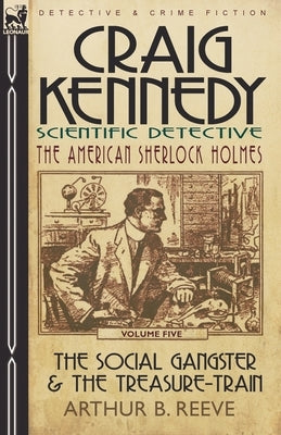 Craig Kennedy-Scientific Detective: Volume 5-The Social Gangster & the Treasure-Train by Reeve, Arthur B.