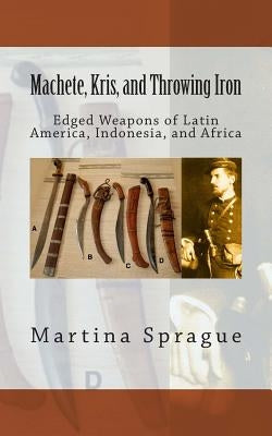 Machete, Kris, and Throwing Iron: Edged Weapons of Latin America, Indonesia, and Africa by Sprague, Martina