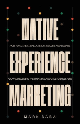 Native Experience Marketing: How to authentically reach, include and engage your audiences in their native language and culture by Saba, Mark