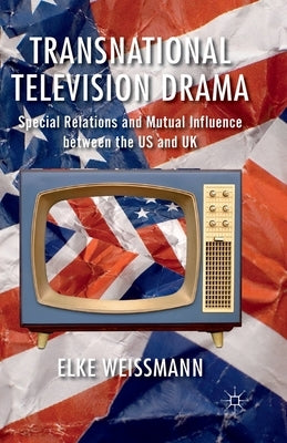 Transnational Television Drama: Special Relations and Mutual Influence Between the US and UK by Weissmann, Elke