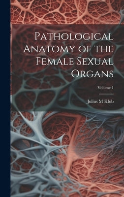 Pathological Anatomy of the Female Sexual Organs; Volume 1 by Klob, Julius M.