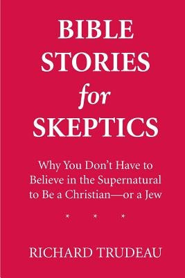 Bible Stories for Skeptics: Why You Don't Have to Believe in the Supernatural to Be a Christian--or a Jew by Trudeau, Richard