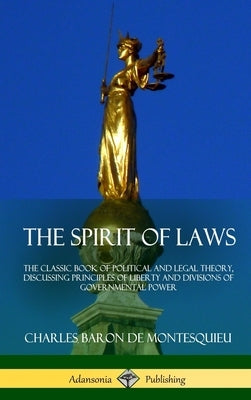 The Spirit of Laws: The Classic Book of Political and Legal Theory, Discussing Principles of Liberty and Divisions of Governmental Power (Hardcover) by Montesquieu, Charles Baron De