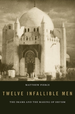 Twelve Infallible Men: The Imams and the Making of Shi'ism by Pierce, Matthew