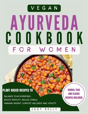 Vegan Ayurveda Cookbook for Women: Plant-Based Ayurvedic Recipes to Balance Hormones, boost Fertility, Reduce Stress, Manage Weight, and Support Overa by Kelly, Judy