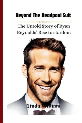 Beyond the Deadpool Suit: The Untold Story of Ryan Reynolds' Rise to Stardom by William, Linda