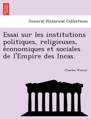 Essai Sur Les Institutions Politiques, Religieuses, E Conomiques Et Sociales de L'Empire Des Incas. by Wiener, Charles