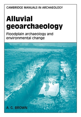 Alluvial Geoarchaeology: Floodplain Archaeology and Environmental Change by Brown, Tony