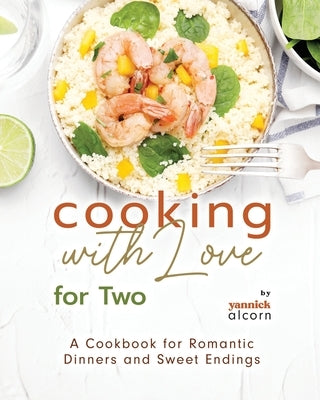 Cooking with Love for Two: A Cookbook for Romantic Dinners and Sweet Endings by Alcorn, Yannick