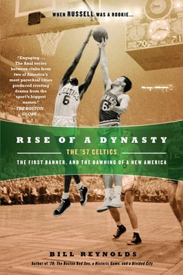 Rise of a Dynasty: The '57 Celtics, the First Banner, and the Dawning of a New America by Reynolds, Bill