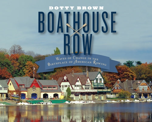Boathouse Row: Waves of Change in the Birthplace of American Rowing by Brown, Dotty