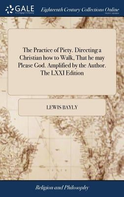 The Practice of Piety. Directing a Christian how to Walk, That he may Please God. Amplified by the Author. The LXXI Edition by Bayly, Lewis